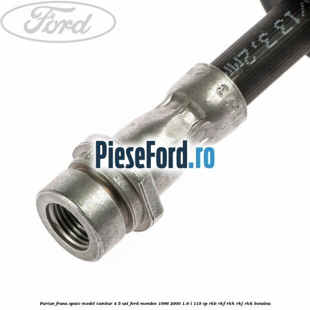 Furtun frana spate, model tambur 4/5 usi Ford Mondeo 1996-2000 1.8 i 115 cp Furtun frana spate, model tambur 4/5 usi Ford Mondeo 1996-2000 1.8 i 115 cp RKB, RKF, RKH, RKJ, RKK benzina