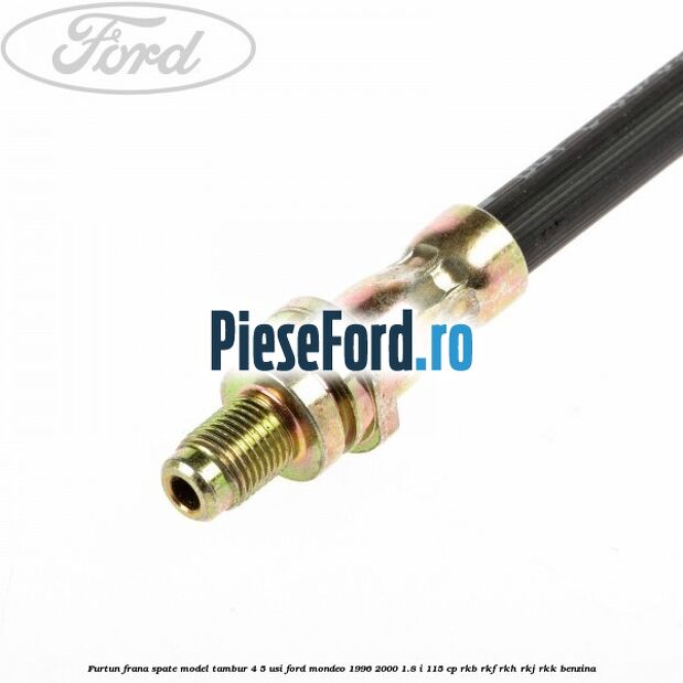 Furtun frana spate, model tambur 4/5 usi Ford Mondeo 1996-2000 1.8 i 115 cp Furtun frana spate, model tambur 4/5 usi Ford Mondeo 1996-2000 1.8 i 115 cp RKB, RKF, RKH, RKJ, RKK benzina