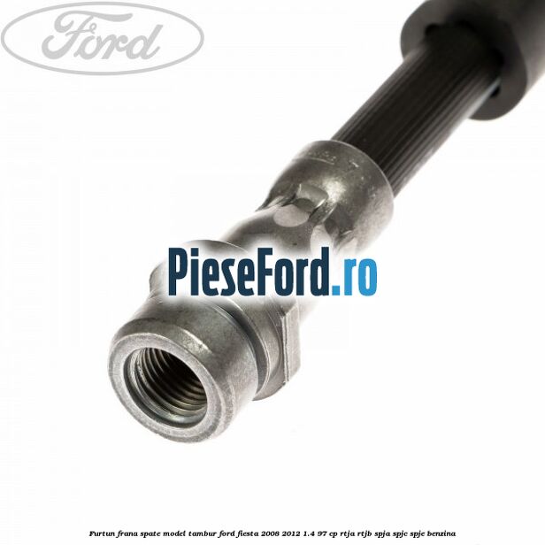 Furtun frana spate model tambur Ford Fiesta 2008-2012 1.4 97 cp Furtun frana spate model tambur Ford Fiesta 2008-2012 1.4 97 cp RTJA, RTJB, SPJA, SPJC, SPJE benzina