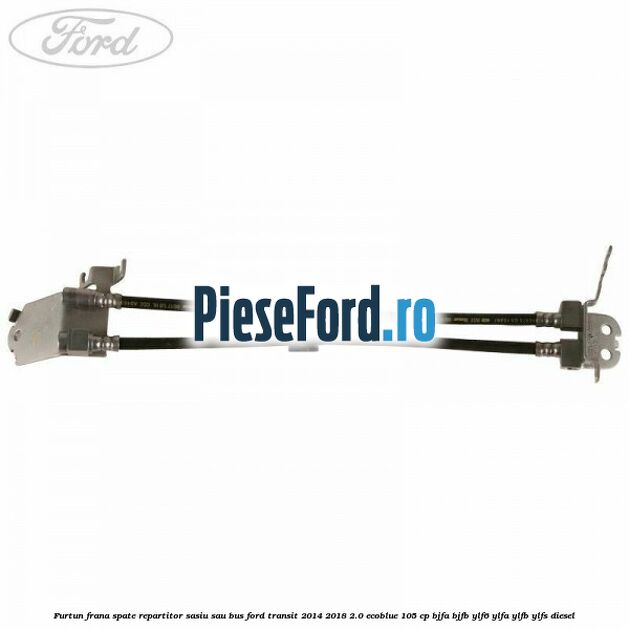 Furtun frana spate repartitor sasiu sau bus Ford Transit 2014-2018 2.0 EcoBlue 105 cp BJFA, BJFB, YLF6, YLFA, YLFB, YLFS diesel