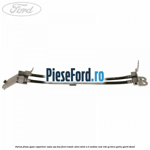 Furtun frana spate repartitor sasiu sau bus Ford Transit 2014-2018 2.0 EcoBlue RWD 130 cp BKRA, YMHA, YMR6 diesel