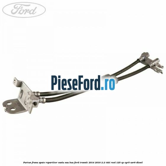 Furtun frana spate repartitor sasiu sau bus Ford Transit 2014-2018 2.2 TDCi RWD 125 cp Furtun frana spate repartitor sasiu sau bus Ford Transit 2014-2018 2.2 TDCi RWD 125 cp CYR5, USR6 diesel