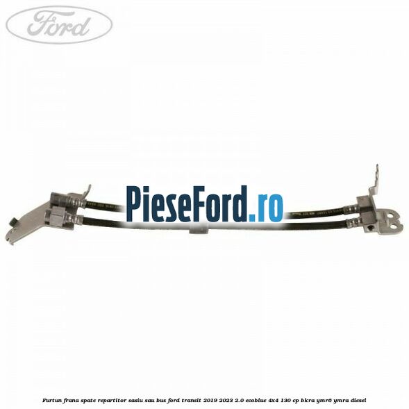 Furtun frana spate repartitor sasiu sau bus Ford Transit 2019-2023 2.0 EcoBlue 4x4 130 cp BKRA, YMR6, YMRA diesel