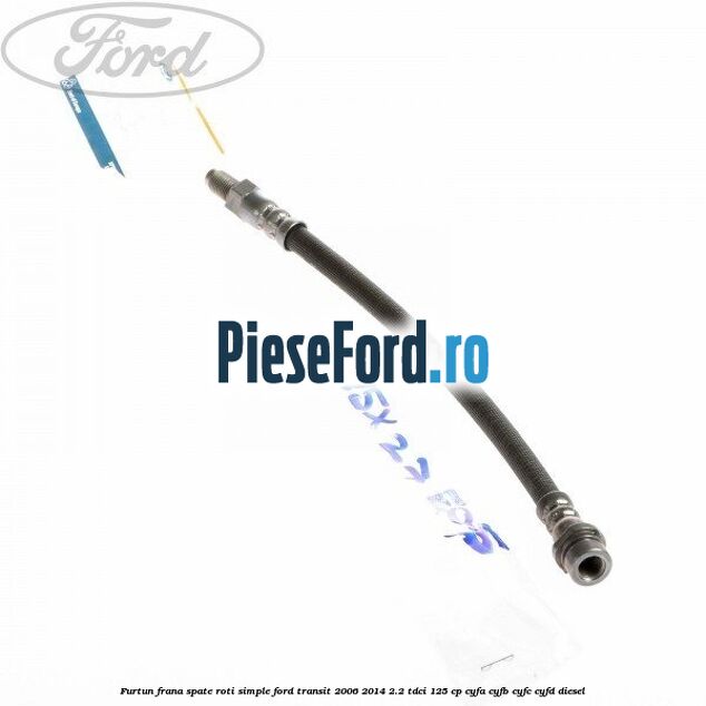 Furtun frana spate roti simple Ford Transit 2006-2014 2.2 TDCi 125 cp CYFA, CYFB, CYFC, CYFD diesel