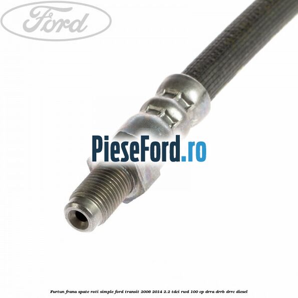 Furtun frana spate roti simple Ford Transit 2006-2014 2.2 TDCi RWD 100 cp DRRA, DRRB, DRRC diesel