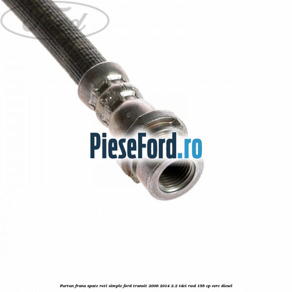 Furtun frana spate roti simple Ford Transit 2006-2014 2.2 TDCi RWD 155 cp CVRC diesel