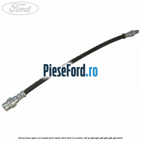 Furtun frana spate roti simple Ford Transit 2014-2018 2.0 EcoBlue 105 cp BJFA, BJFB, YLF6, YLFA, YLFB, YLFS diesel