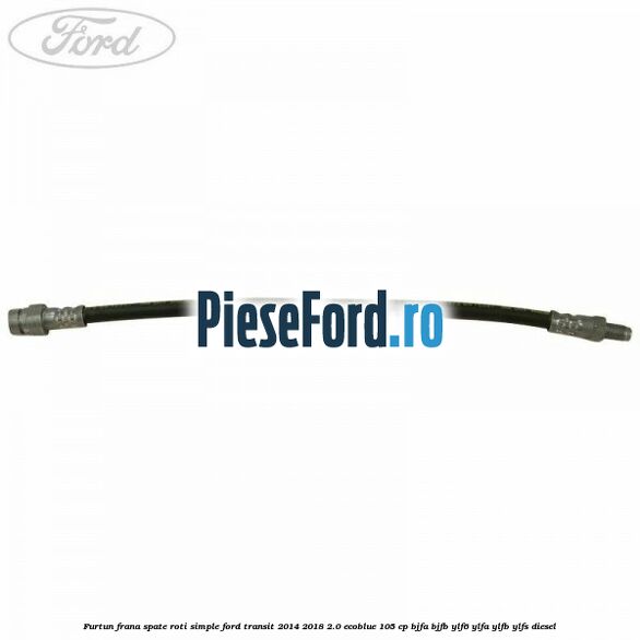 Furtun frana spate roti simple Ford Transit 2014-2018 2.0 EcoBlue 105 cp BJFA, BJFB, YLF6, YLFA, YLFB, YLFS diesel
