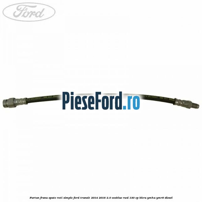 Furtun frana spate roti simple Ford Transit 2014-2018 2.0 EcoBlue RWD 130 cp BKRA, YMHA, YMR6 diesel