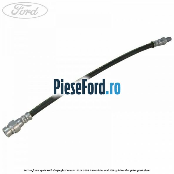 Furtun frana spate roti simple Ford Transit 2014-2018 2.0 EcoBlue RWD 170 cp Furtun frana spate roti simple Ford Transit 2014-2018 2.0 EcoBlue RWD 170 cp BLHA, BLRA, YNHA, YNR6 diesel