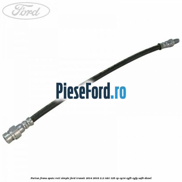 Furtun frana spate roti simple Ford Transit 2014-2018 2.2 TDCi 125 cp CY14, CYF5, CYFG, USF6 diesel