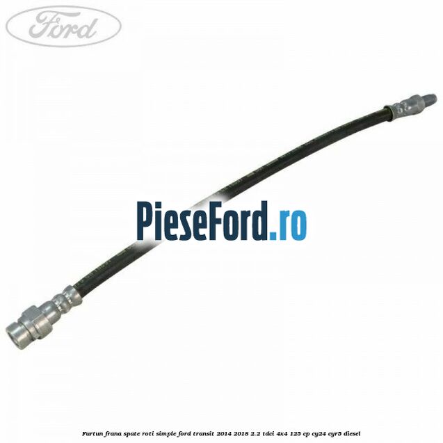 Furtun frana spate roti simple Ford Transit 2014-2018 2.2 TDCi 4x4 125 cp CY24, CYR5 diesel