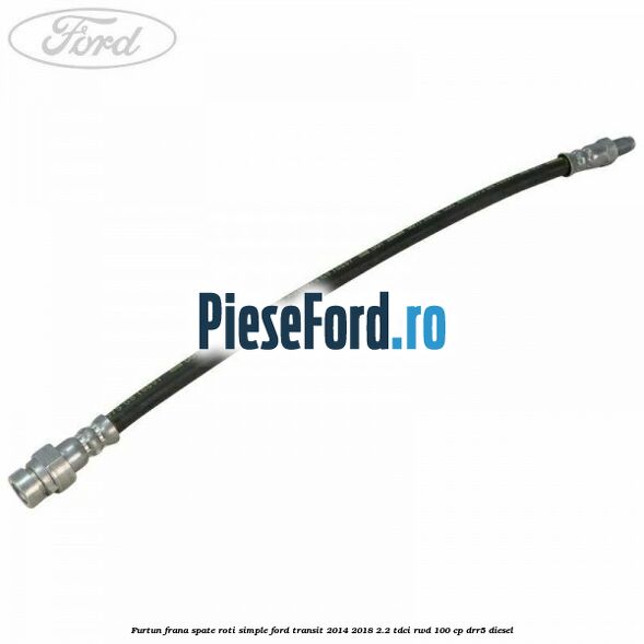 Furtun frana spate roti simple Ford Transit 2014-2018 2.2 TDCi RWD 100 cp DRR5 diesel