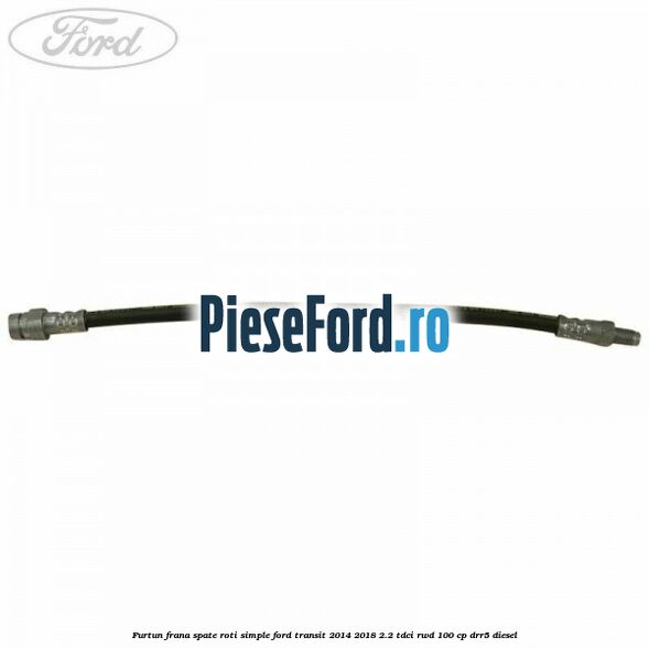 Furtun frana spate roti simple Ford Transit 2014-2018 2.2 TDCi RWD 100 cp DRR5 diesel
