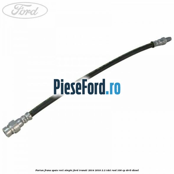 Furtun frana spate roti simple Ford Transit 2014-2018 2.2 TDCi RWD 100 cp DRR5 diesel