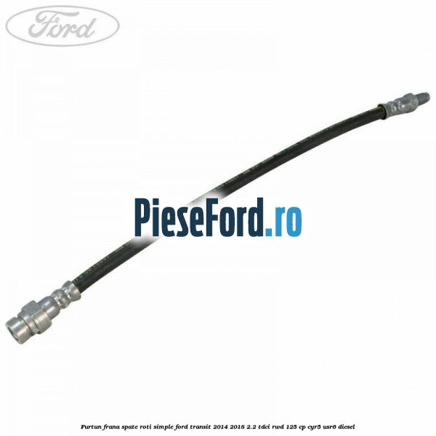 Furtun frana spate roti simple Ford Transit 2014-2018 2.2 TDCi RWD 125 cp CYR5, USR6 diesel