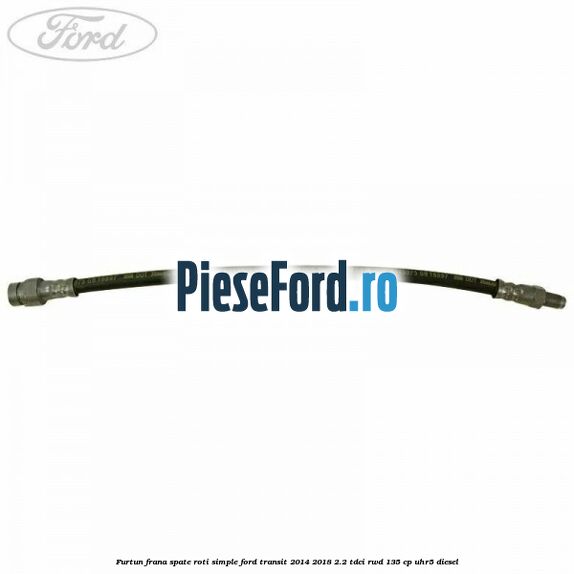 Furtun frana spate roti simple Ford Transit 2014-2018 2.2 TDCi RWD 135 cp UHR5 diesel