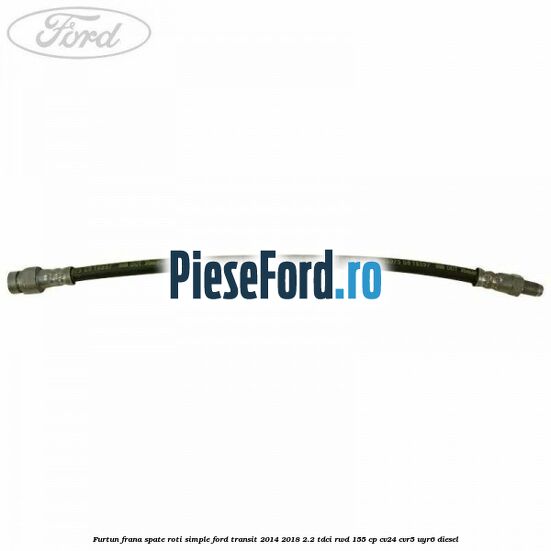 Furtun frana spate roti simple Ford Transit 2014-2018 2.2 TDCi RWD 155 cp CV24, CVR5, UYR6 diesel