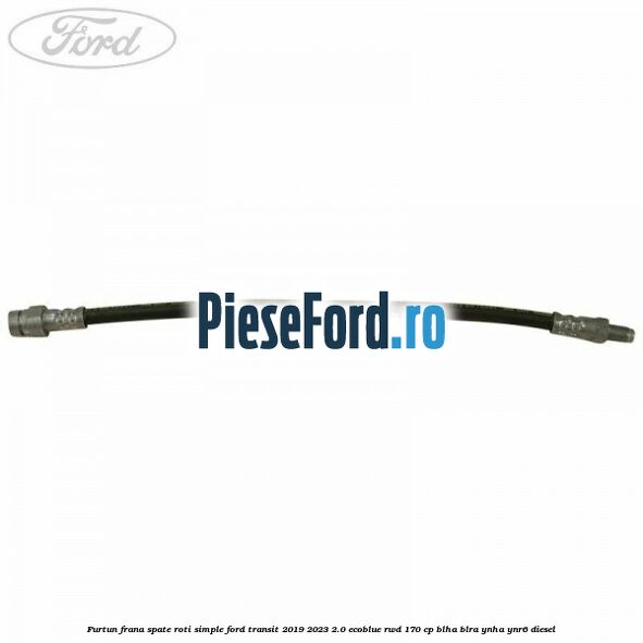 Furtun frana spate roti simple Ford Transit 2019-2023 2.0 EcoBlue RWD 170 cp BLHA, BLRA, YNHA, YNR6 diesel