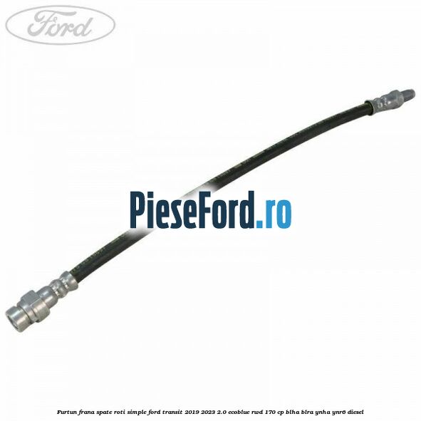 Furtun frana spate roti simple Ford Transit 2019-2023 2.0 EcoBlue RWD 170 cp BLHA, BLRA, YNHA, YNR6 diesel