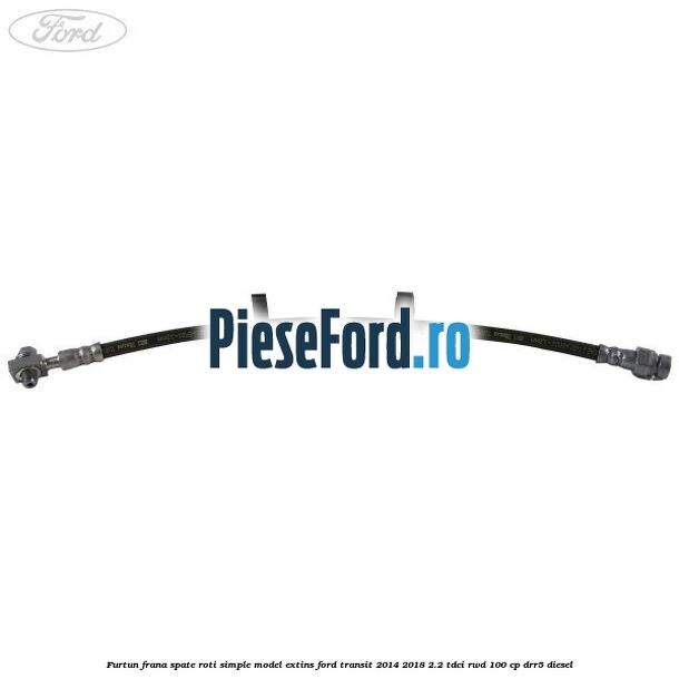 Furtun frana spate roti simple model extins Ford Transit 2014-2018 2.2 TDCi RWD 100 cp DRR5 diesel