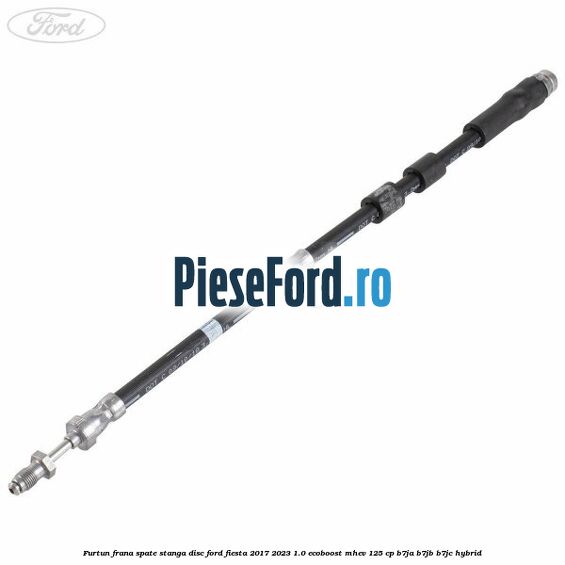 Furtun frana spate stanga disc Ford Fiesta 2017-2023 1.0 EcoBoost mHEV 125 cp B7JA, B7JB, B7JC Hybrid