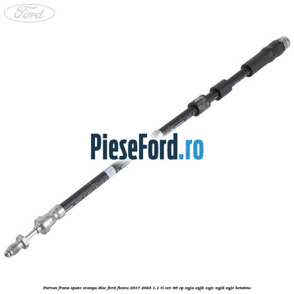 Furtun frana spate stanga disc Ford Fiesta 2017-2023 1.1 Ti-VCT 86 cp XYJA, XYJB, XYJC, XYJD, XYJE benzina