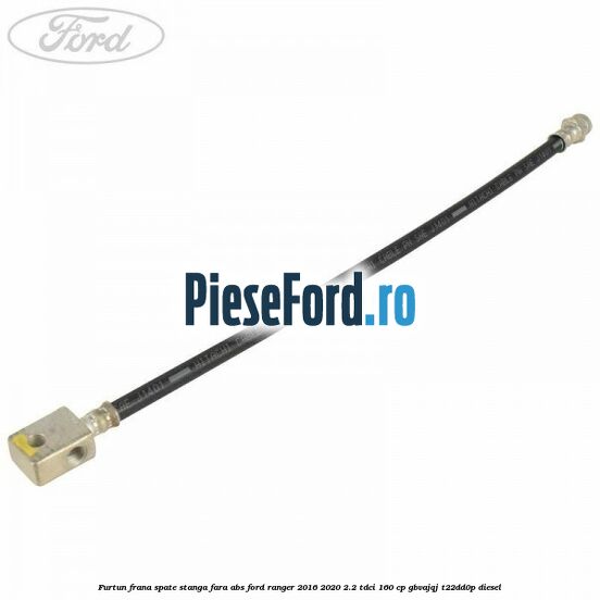 Furtun frana spate stanga fara ABS Ford Ranger 2016-2020 2.2 TDCi 160 cp GBVAJQJ, T22DD0P diesel