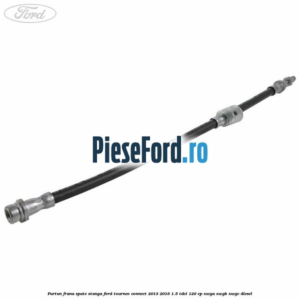 Furtun frana spate stanga Ford Tourneo Connect 2013-2018 1.5 TDCi 120 cp XWGA, XWGB, XWGC diesel