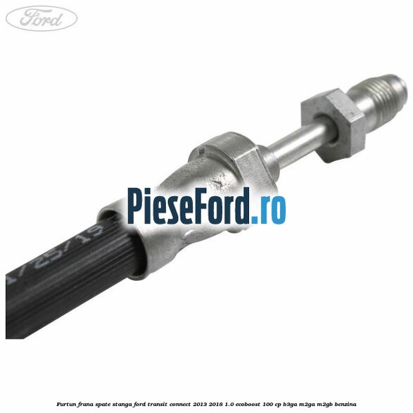 Furtun frana spate stanga Ford Transit Connect 2013-2018 1.0 EcoBoost 100 cp B3GA, M2GA, M2GB benzina