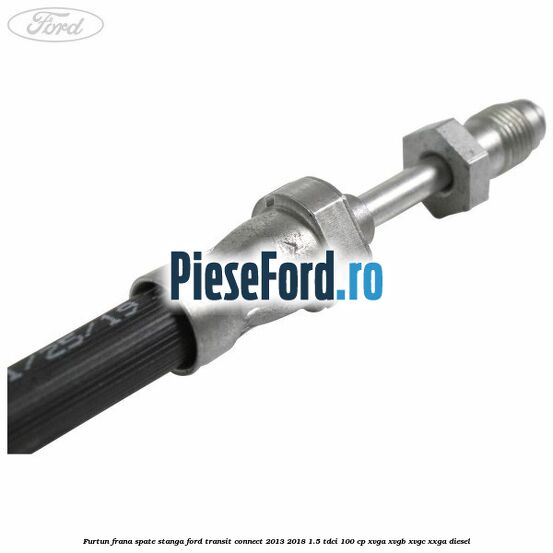 Furtun frana spate stanga Ford Transit Connect 2013-2018 1.5 TDCi 100 cp XVGA, XVGB, XVGC, XXGA diesel