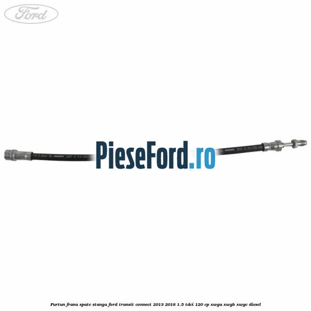 Furtun frana spate stanga Ford Transit Connect 2013-2018 1.5 TDCi 120 cp Furtun frana spate stanga Ford Transit Connect 2013-2018 1.5 TDCi 120 cp XWGA, XWGB, XWGC diesel