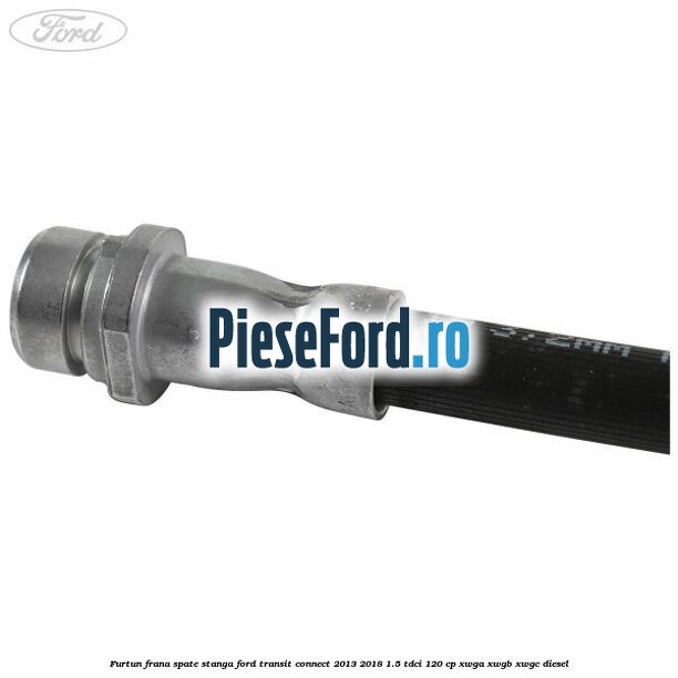 Furtun frana spate stanga Ford Transit Connect 2013-2018 1.5 TDCi 120 cp Furtun frana spate stanga Ford Transit Connect 2013-2018 1.5 TDCi 120 cp XWGA, XWGB, XWGC diesel