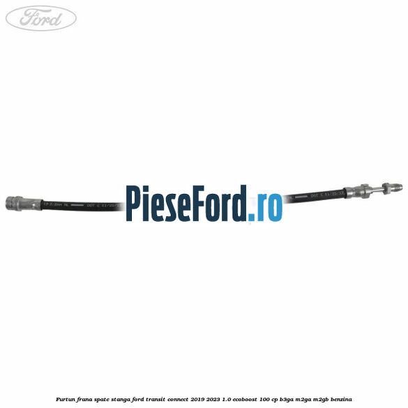 Furtun frana spate stanga Ford Transit Connect 2019-2023 1.0 EcoBoost 100 cp B3GA, M2GA, M2GB benzina
