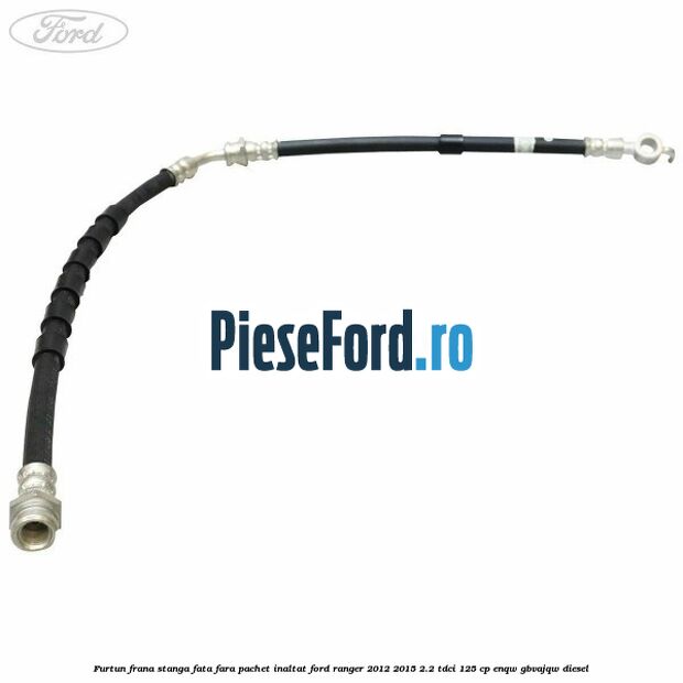 Furtun frana stanga fata fara pachet inaltat Ford Ranger 2012-2015 2.2 TDCi 125 cp ENQW, GBVAJQW diesel
