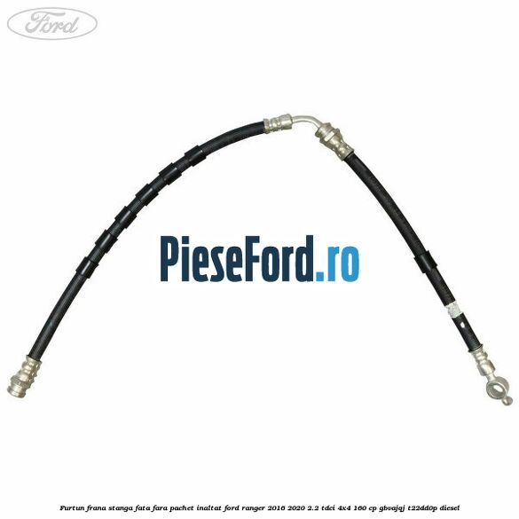 Furtun frana stanga fata fara pachet inaltat Ford Ranger 2016-2020 2.2 TDCi 4x4 160 cp GBVAJQJ, T22DD0P diesel