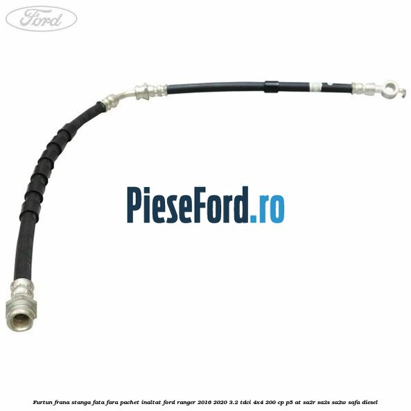 Furtun frana stanga fata fara pachet inaltat Ford Ranger 2016-2020 3.2 TDCi 4x4 200 cp P5-AT, SA2R, SA2S, SA2W, SAFA diesel