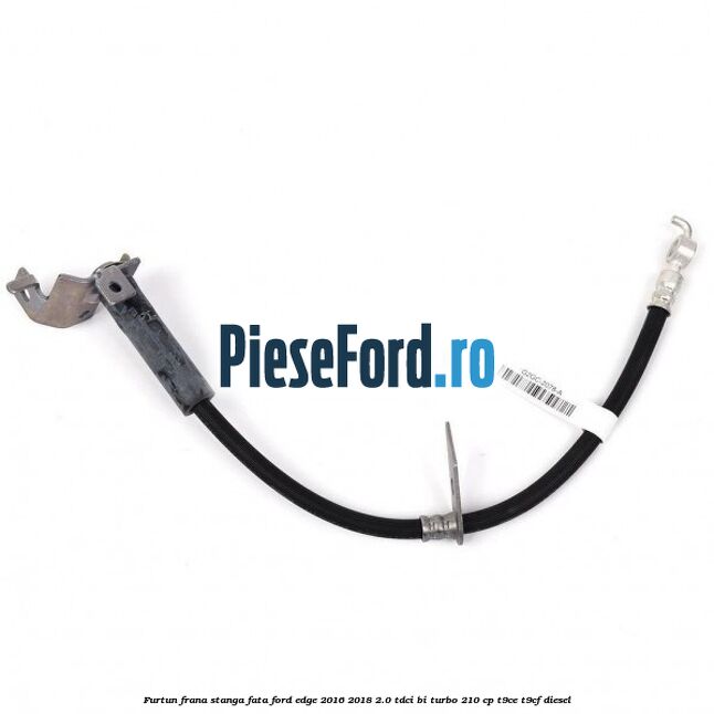 Furtun frana stanga fata Ford Edge 2016-2018 2.0 TDCi Bi-Turbo 210 cp T9CE, T9CF diesel