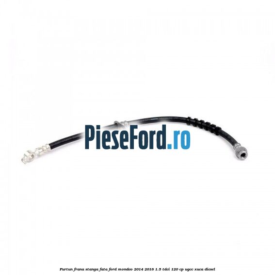 Furtun frana stanga fata Ford Mondeo 2014-2018 1.5 TDCi 120 cp UGCC, XUCA diesel