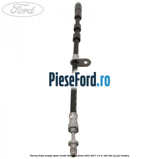 Furtun frana stanga spate model disc Ford Fiesta 2013-2017 1.6 ST 200 200 cp JTJC benzina