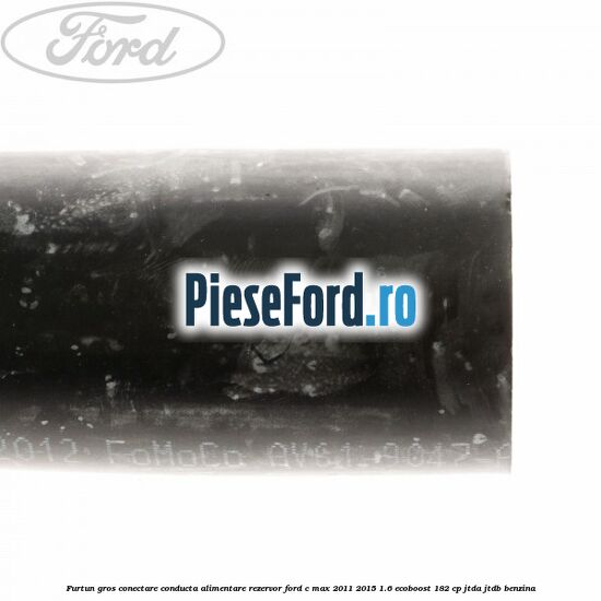 Furtun gros conectare conducta alimentare rezervor Ford C-Max 2011-2015 1.6 EcoBoost 182 cp JTDA, JTDB benzina