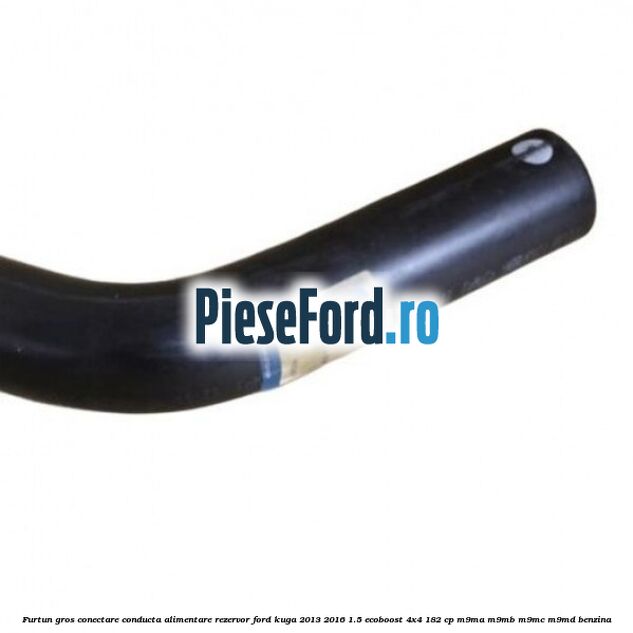 Furtun gros conectare conducta alimentare rezervor Ford Kuga 2013-2016 1.5 EcoBoost 4x4 182 cp M9MA, M9MB, M9MC, M9MD benzina