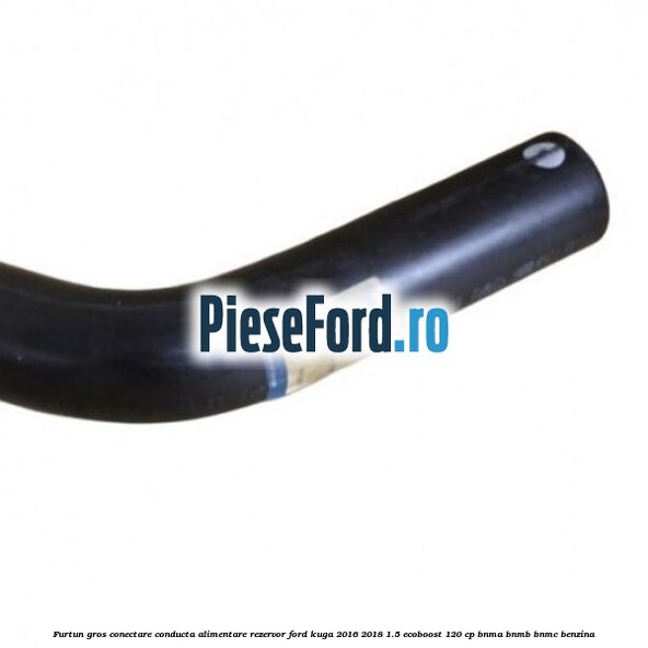 Furtun gros conectare conducta alimentare rezervor Ford Kuga 2016-2018 1.5 EcoBoost 120 cp BNMA, BNMB, BNMC benzina