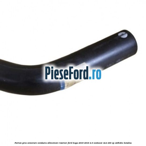 Furtun gros conectare conducta alimentare rezervor Ford Kuga 2016-2018 2.0 EcoBoost 4x4 230 cp C20HDTX benzina