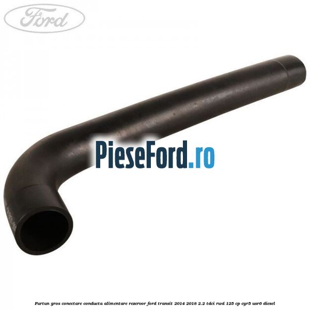 Furtun gros conectare conducta alimentare rezervor Ford Transit 2014-2018 2.2 TDCi RWD 125 cp CYR5, USR6 diesel
