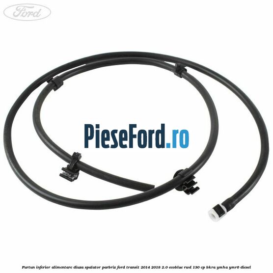 Furtun inferior alimentare diuza spalator parbriz Ford Transit 2014-2018 2.0 EcoBlue RWD 130 cp BKRA, YMHA, YMR6 diesel