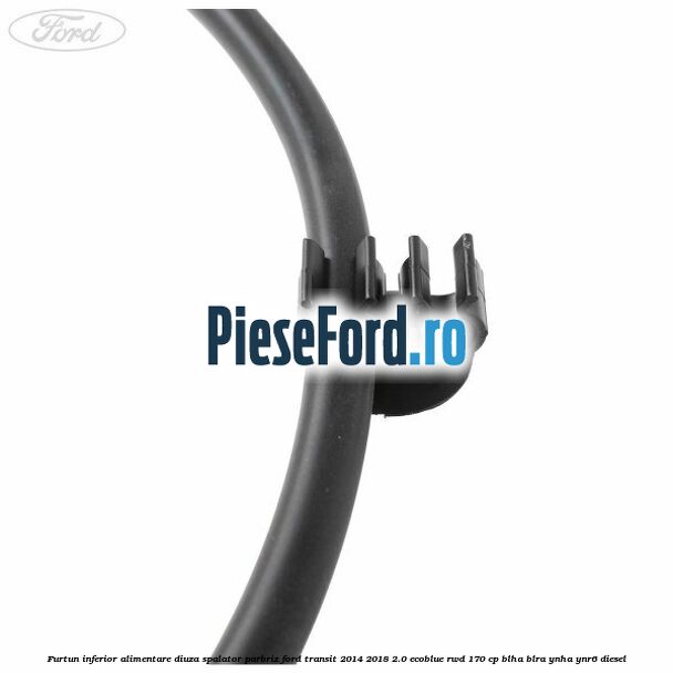 Furtun inferior alimentare diuza spalator parbriz Ford Transit 2014-2018 2.0 EcoBlue RWD 170 cp BLHA, BLRA, YNHA, YNR6 diesel