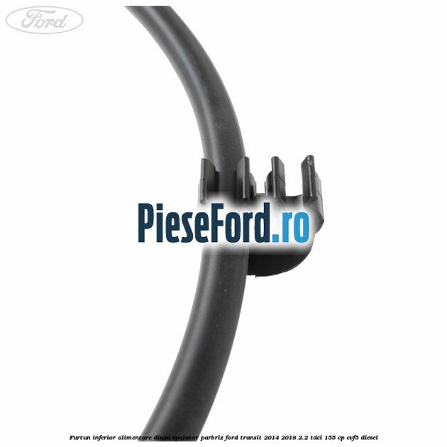 Furtun inferior alimentare diuza spalator parbriz Ford Transit 2014-2018 2.2 TDCi 155 cp CVF5 diesel