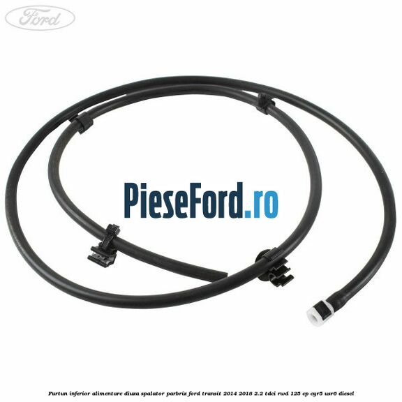 Furtun inferior alimentare diuza spalator parbriz Ford Transit 2014-2018 2.2 TDCi RWD 125 cp CYR5, USR6 diesel