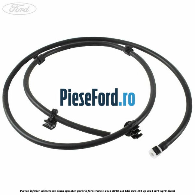 Furtun inferior alimentare diuza spalator parbriz Ford Transit 2014-2018 2.2 TDCi RWD 155 cp CV24, CVR5, UYR6 diesel